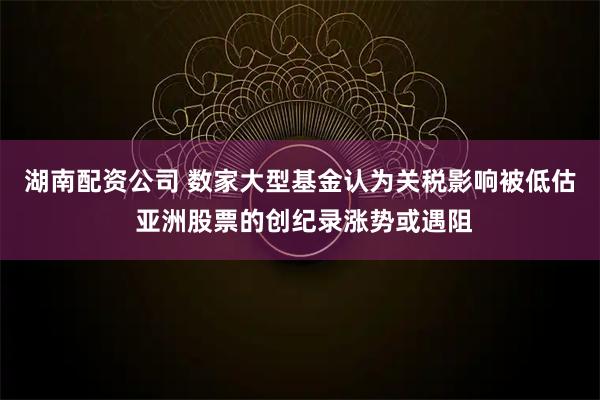 湖南配资公司 数家大型基金认为关税影响被低估 亚洲股票的创纪录涨势或遇阻