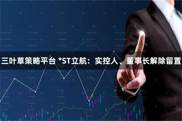 三叶草策略平台 *ST立航：实控人、董事长解除留置