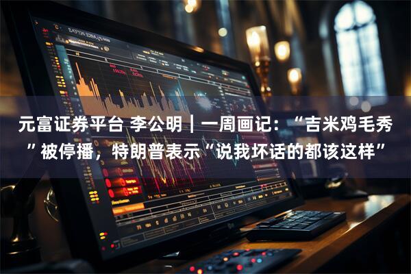 元富证券平台 李公明︱一周画记：“吉米鸡毛秀”被停播，特朗普表示“说我坏话的都该这样”