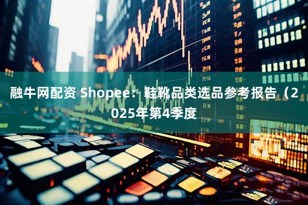 融牛网配资 Shopee：鞋靴品类选品参考报告（2025年第4季度