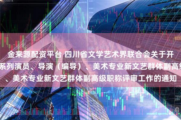 金来源配资平台 四川省文学艺术界联合会关于开展2025年度全省艺术系列演员、导演（编导）、美术专业新文艺群体副高级职称评审工作的通知