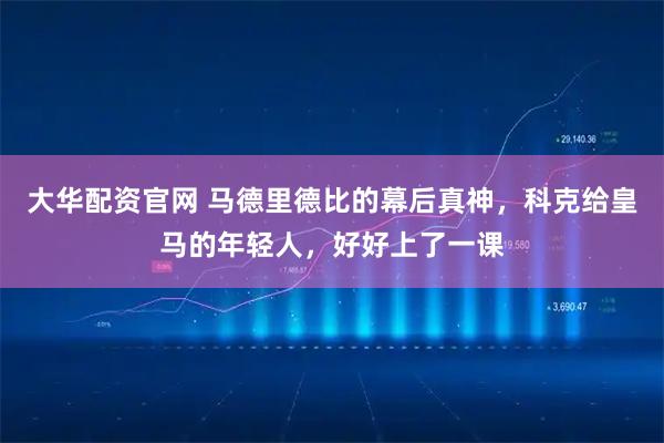 大华配资官网 马德里德比的幕后真神，科克给皇马的年轻人，好好上了一课