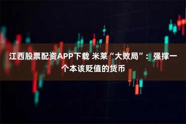 江西股票配资APP下载 米莱“大败局”:强撑一个本该贬值的货币