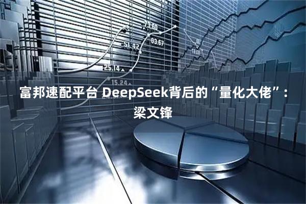 富邦速配平台 DeepSeek背后的“量化大佬”:梁文锋