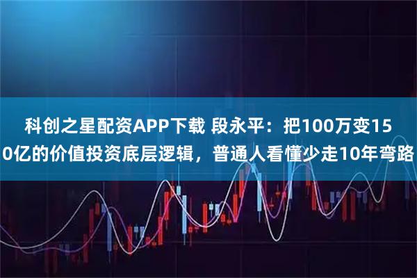 科创之星配资APP下载 段永平：把100万变150亿的价值投资底层逻辑，普通人看懂少走10年弯路