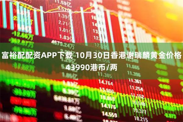富裕配配资APP下载 10月30日香港谢瑞麟黄金价格43990港币/两