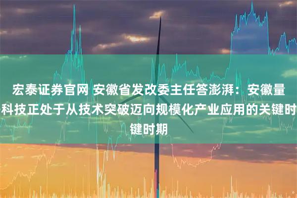 宏泰证券官网 安徽省发改委主任答澎湃：安徽量子科技正处于从技术突破迈向规模化产业应用的关键时期