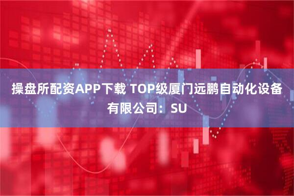 操盘所配资APP下载 TOP级厦门远鹏自动化设备有限公司:SU