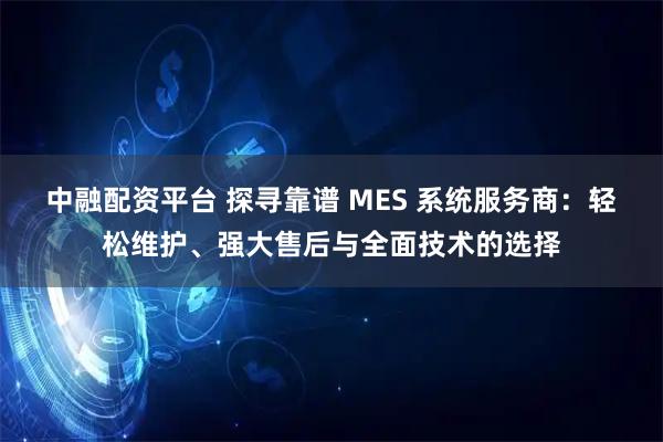 中融配资平台 探寻靠谱 MES 系统服务商:轻松维护、强大售后与全面技术的选择