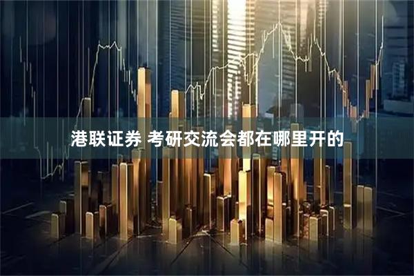 港联证券 考研交流会都在哪里开的