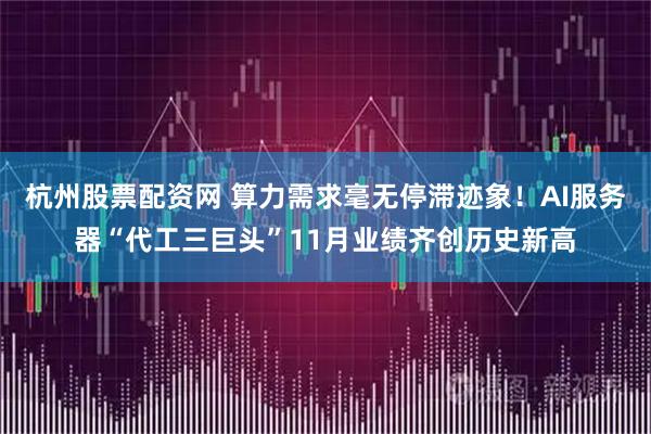 杭州股票配资网 算力需求毫无停滞迹象!AI服务器“代工三巨头”11月业绩齐创历史新高