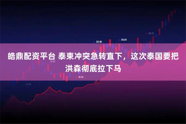 皓鼎配资平台 泰柬冲突急转直下，这次泰国要把洪森彻底拉下马