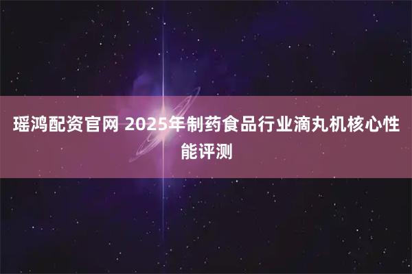 瑶鸿配资官网 2025年制药食品行业滴丸机核心性能评测