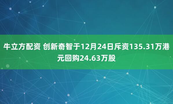 牛立方配资 创新奇智于12月24日斥资135.31万港元回购24.63万股