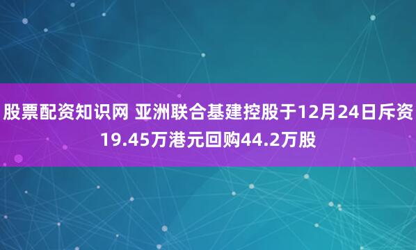 股票配资知识网 亚洲联合基建控股于12月24日斥资19.45万港元回购44.2万股