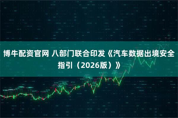 博牛配资官网 八部门联合印发《汽车数据出境安全指引（2026版）》