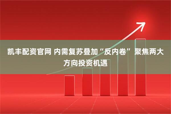 凯丰配资官网 内需复苏叠加“反内卷” 聚焦两大方向投资机遇