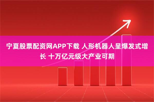 宁夏股票配资网APP下载 人形机器人呈爆发式增长 十万亿元级大产业可期