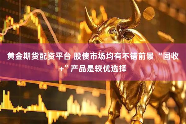 黄金期货配资平台 股债市场均有不错前景 “固收+”产品是较优选择