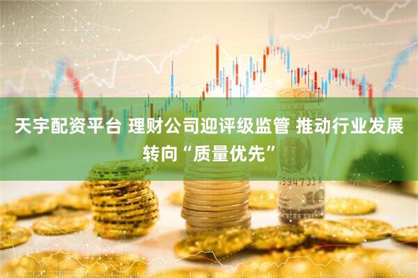 天宇配资平台 理财公司迎评级监管 推动行业发展转向“质量优先”