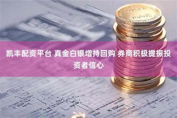 凯丰配资平台 真金白银增持回购 券商积极提振投资者信心