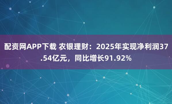 配资网APP下载 农银理财：2025年实现净利润37.54亿元，同比增长91.92%