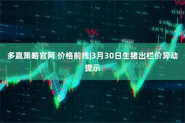 多赢策略官网 价格前线|3月30日生猪出栏价异动提示