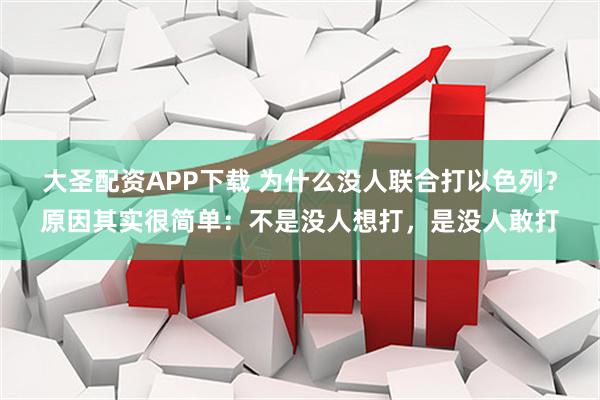 大圣配资APP下载 为什么没人联合打以色列？原因其实很简单：不是没人想打，是没人敢打