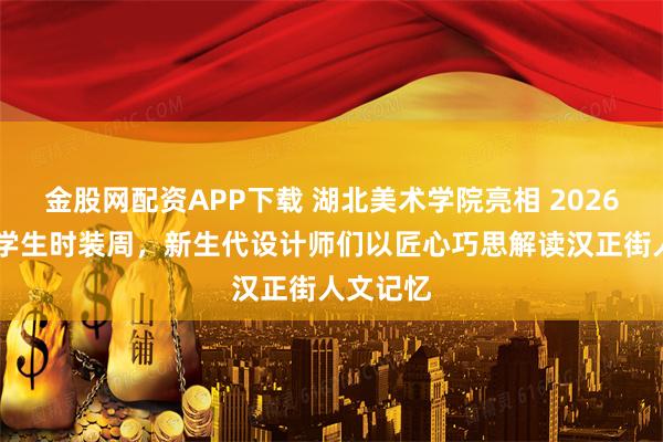 金股网配资APP下载 湖北美术学院亮相 2026 国际大学生时装周，新生代设计师们以匠心巧思解读汉正街人文记忆