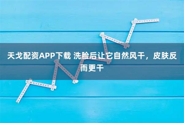 天戈配资APP下载 洗脸后让它自然风干，皮肤反而更干