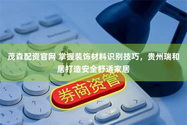 茂森配资官网 掌握装饰材料识别技巧，贵州瑞和居打造安全舒适家居