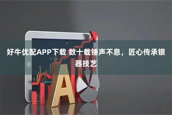 好牛优配APP下载 数十载锤声不息，匠心传承银器技艺
