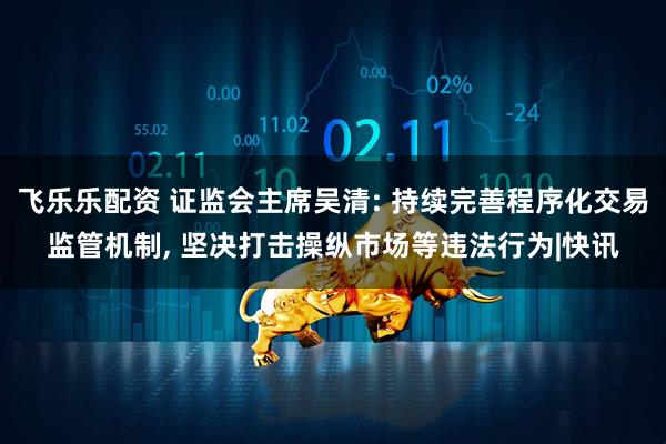 飞乐乐配资 证监会主席吴清: 持续完善程序化交易监管机制, 坚决打击操纵市场等违法行为|快讯