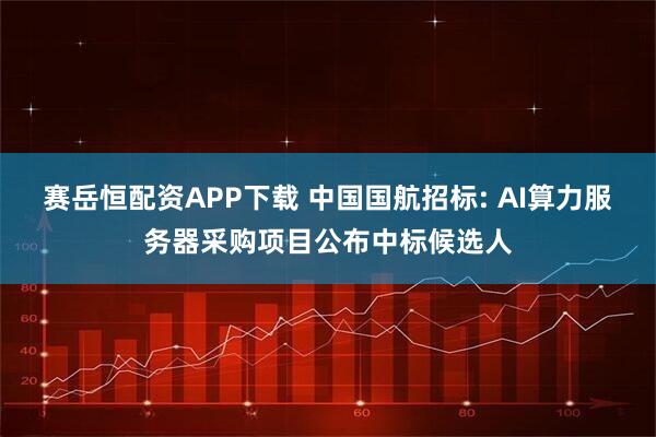 赛岳恒配资APP下载 中国国航招标: AI算力服务器采购项目公布中标候选人