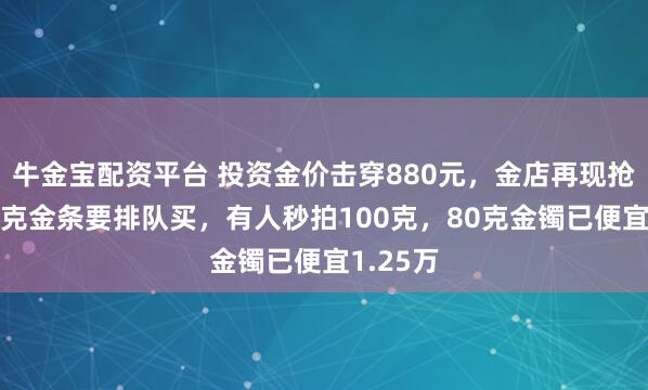 牛金宝配资平台 投资金价击穿880元，金店再现抢金！20克金条要排队买，有人秒拍100克，80克金镯已便宜1.25万