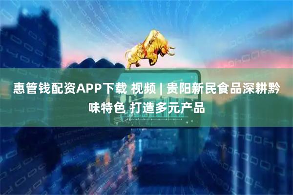 惠管钱配资APP下载 视频 | 贵阳新民食品深耕黔味特色 打造多元产品