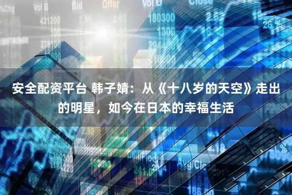 安全配资平台 韩子婧：从《十八岁的天空》走出的明星，如今在日本的幸福生活