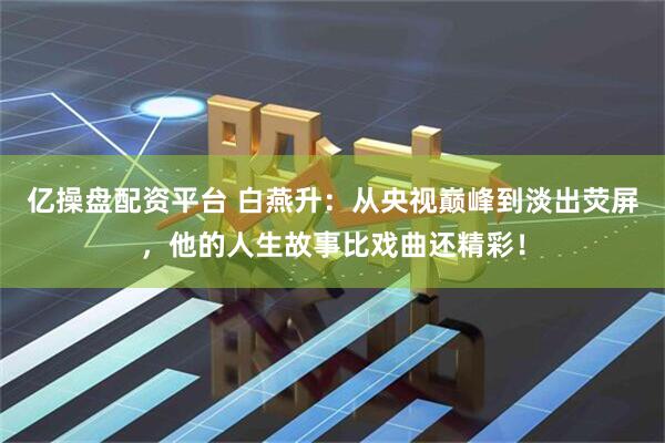 亿操盘配资平台 白燕升：从央视巅峰到淡出荧屏，他的人生故事比戏曲还精彩！