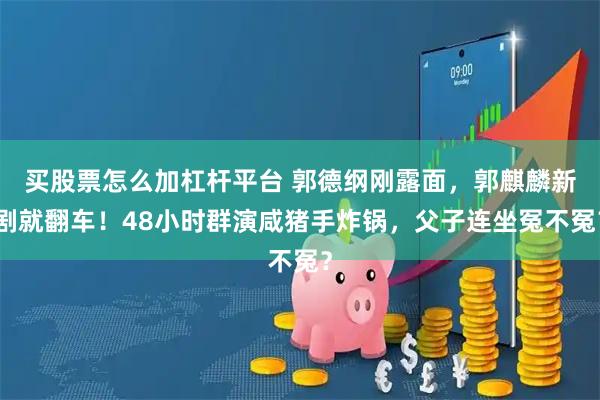 买股票怎么加杠杆平台 郭德纲刚露面，郭麒麟新剧就翻车！48小时群演咸猪手炸锅，父子连坐冤不冤？