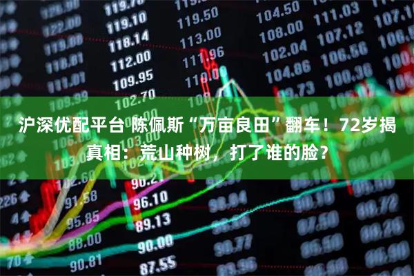 沪深优配平台 陈佩斯“万亩良田”翻车！72岁揭真相：荒山种树，打了谁的脸？